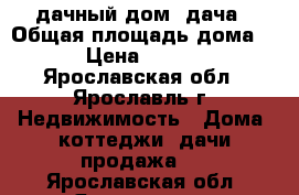 дачный дом, дача › Общая площадь дома ­ 30 › Цена ­ 300 000 - Ярославская обл., Ярославль г. Недвижимость » Дома, коттеджи, дачи продажа   . Ярославская обл.,Ярославль г.